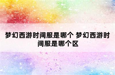 梦幻西游时间服是哪个 梦幻西游时间服是哪个区